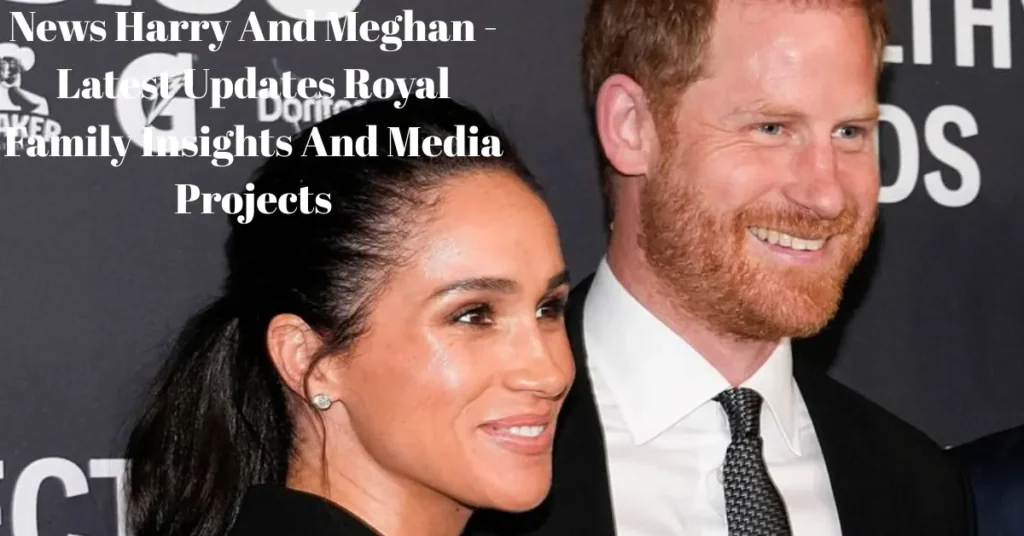 news harry and meghan latest updates royal family insights and media projects
